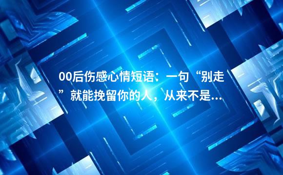 00后伤感心情短语：一句“别走”就能挽留你的人，从来不是我