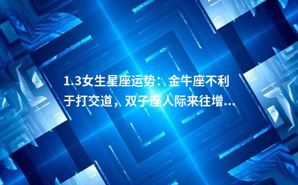 1.3女生星座运势：金牛座不利于打交道，双子座人际来往增多