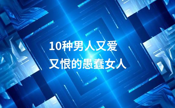 10种男人又爱又恨的愚蠢女人