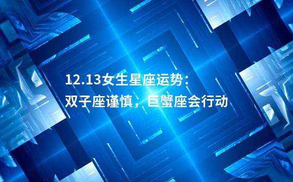 12.13女生星座运势：双子座谨慎，巨蟹座会行动
