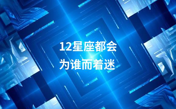 12星座都会为谁而着迷