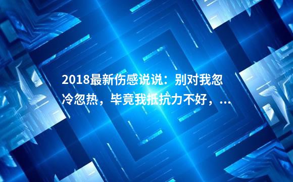 2018最新伤感说说：别对我忽冷忽热，毕竟我抵抗力不好，容易感冒