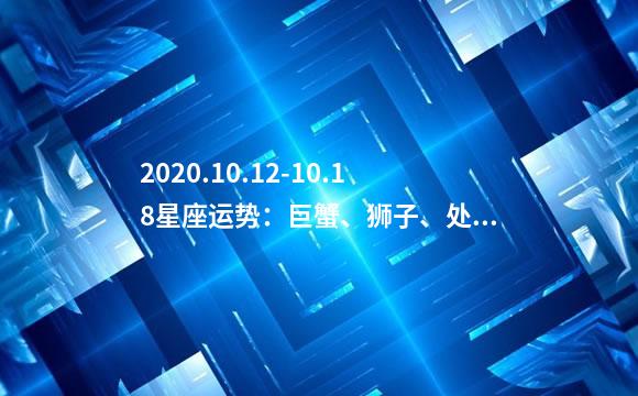 2020.10.12-10.18星座运势：巨蟹、狮子、处女