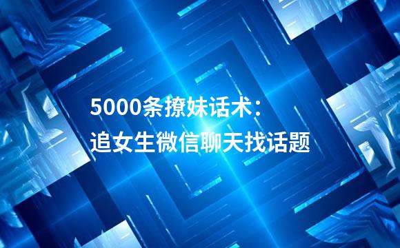 5000条撩妹话术：追女生微信聊天找话题