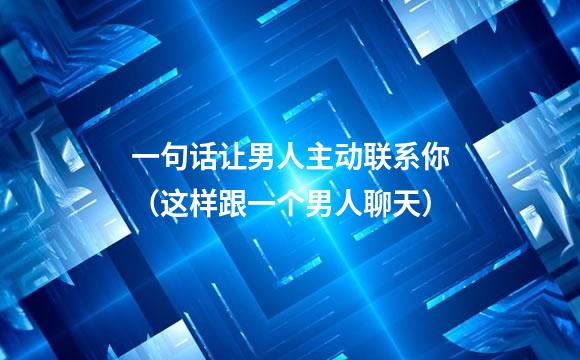 一句话让男人主动联系你（这样跟一个男人聊天）