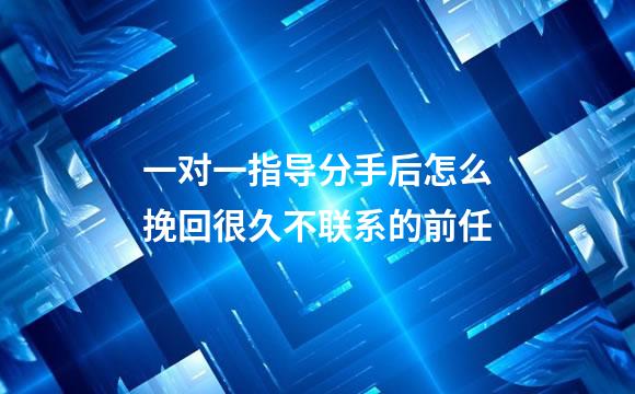 一对一指导分手后怎么挽回很久不联系的前任