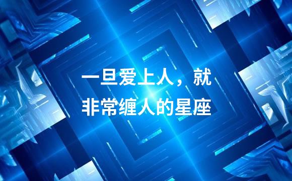 一旦爱上人，就非常缠人的星座