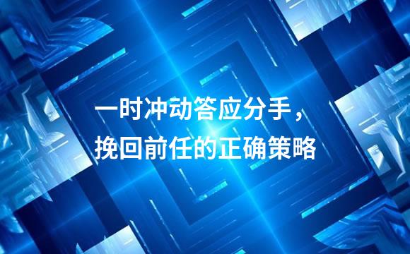 一时冲动答应分手，挽回前任的正确策略