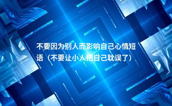 不要因为别人而影响自己心情短语（不要让小人把自己耽误了）