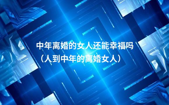 中年离婚的女人还能幸福吗（人到中年的离婚女人）