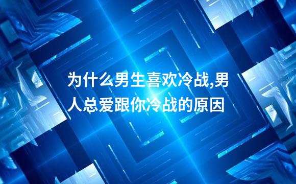 为什么男生喜欢冷战,男人总爱跟你冷战的原因