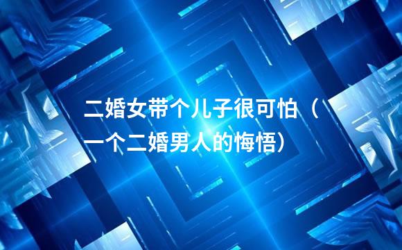 二婚女带个儿子很可怕（一个二婚男人的悔悟）