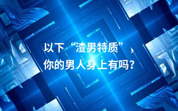 以下“渣男特质”，你的男人身上有吗？