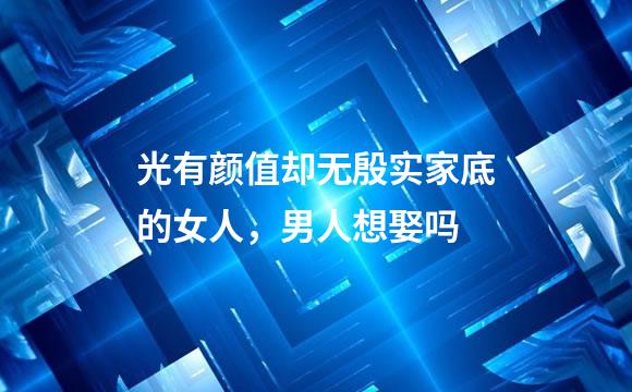 光有颜值却无殷实家底的女人，男人想娶吗