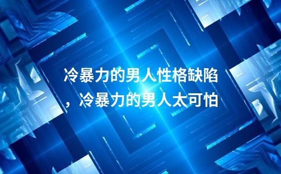 冷暴力的男人性格缺陷，冷暴力的男人太可怕