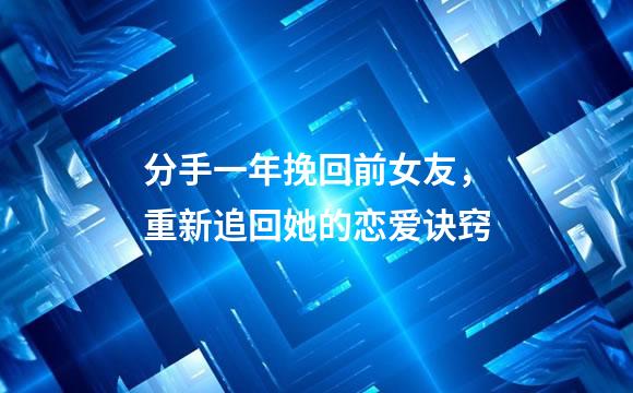 分手一年挽回前女友，重新追回她的恋爱诀窍