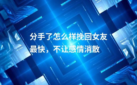 分手了怎么样挽回女友最快，不让感情消散