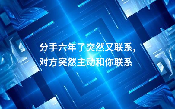分手六年了突然又联系,对方突然主动和你联系