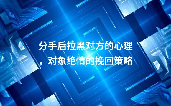 分手后拉黑对方的心理，对象绝情的挽回策略