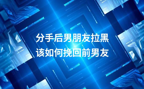 分手后男朋友拉黑该如何挽回前男友