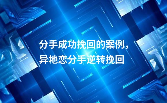 分手成功挽回的案例，异地恋分手逆转挽回