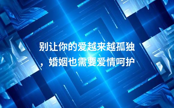 别让你的爱越来越孤独，婚姻也需要爱情呵护