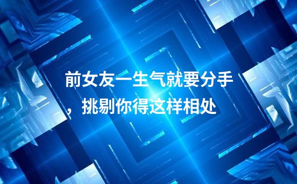 前女友一生气就要分手，挑剔你得这样相处