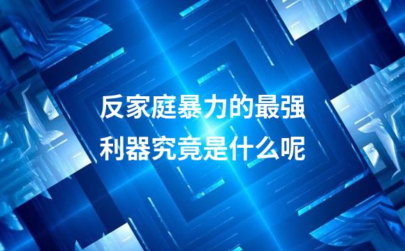 反家庭暴力的最强利器究竟是什么呢