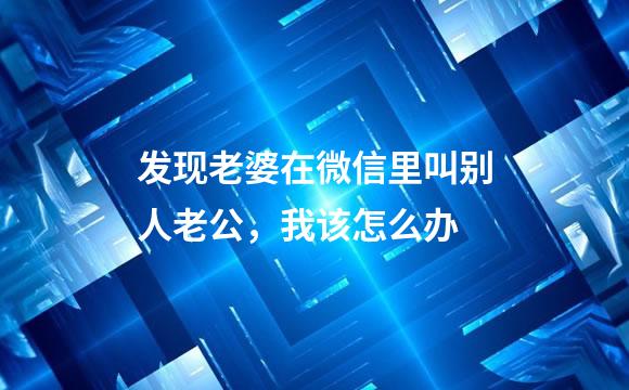 发现老婆在微信里叫别人老公，我该怎么办