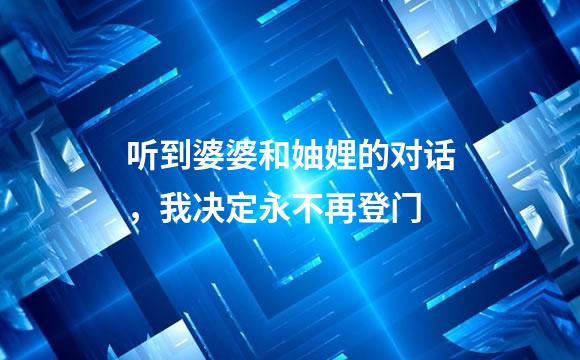 听到婆婆和妯娌的对话，我决定永不再登门