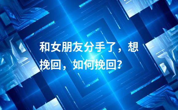 和女朋友分手了，想挽回，如何挽回？