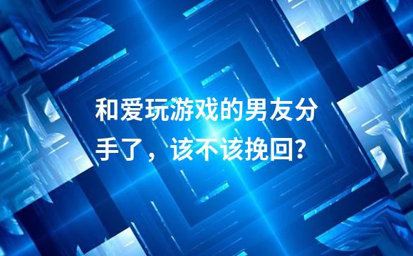 和爱玩游戏的男友分手了，该不该挽回？