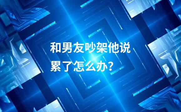 和男友吵架他说累了怎么办？