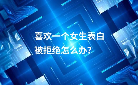 喜欢一个女生表白被拒绝怎么办？