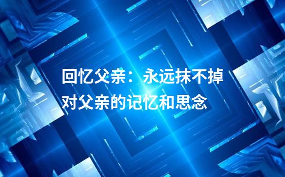 回忆父亲：永远抹不掉对父亲的记忆和思念