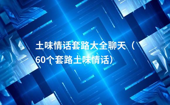 土味情话套路大全聊天（60个套路土味情话）