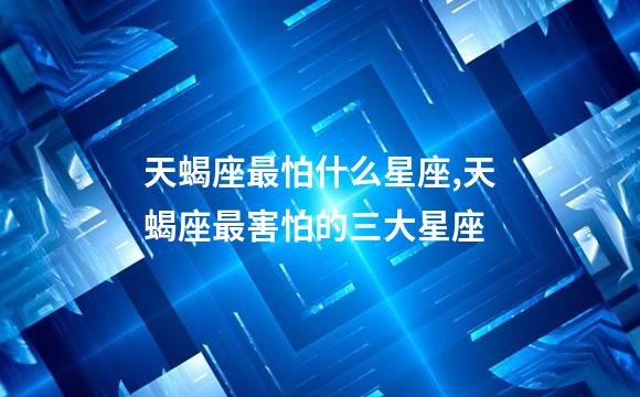 天蝎座最怕什么星座,天蝎座最害怕的三大星座