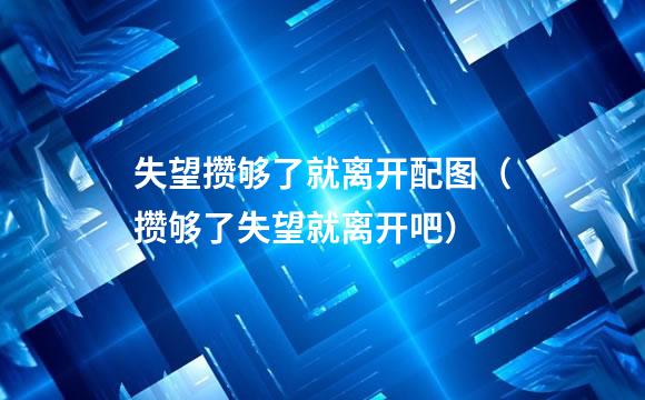 失望攒够了就离开配图（攒够了失望就离开吧）