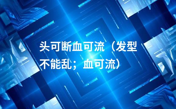 头可断血可流（发型不能乱；血可流）