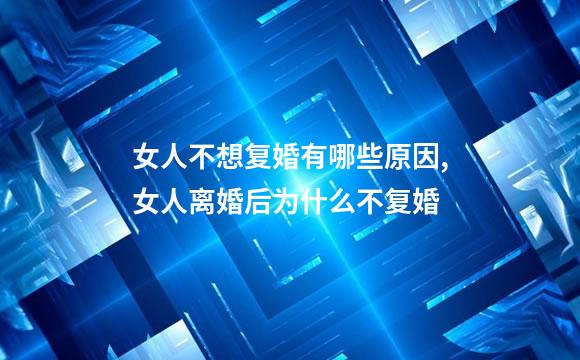 女人不想复婚有哪些原因,女人离婚后为什么不复婚