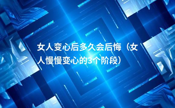 女人变心后多久会后悔（女人慢慢变心的3个阶段）
