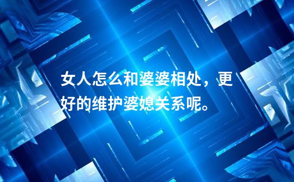 女人怎么和婆婆相处，更好的维护婆媳关系呢。