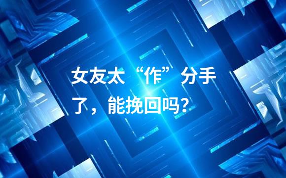 女友太“作”分手了，能挽回吗？