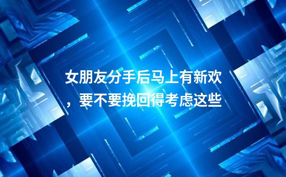 女朋友分手后马上有新欢，要不要挽回得考虑这些