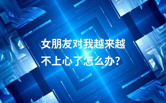 女朋友对我越来越不上心了怎么办？