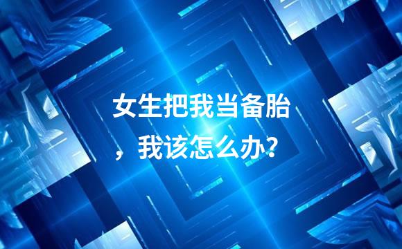 女生把我当备胎，我该怎么办？