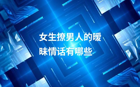 女生撩男人的暧昧情话有哪些
