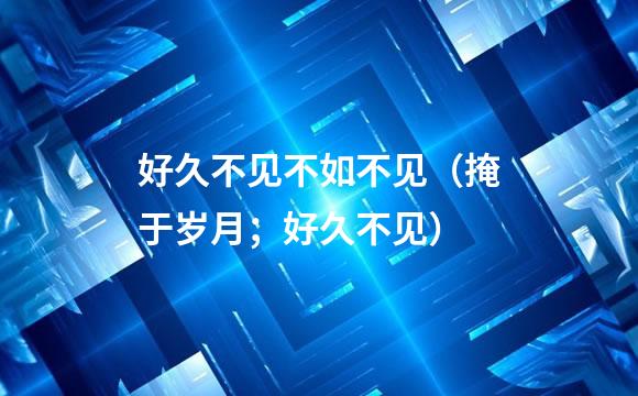 好久不见不如不见（掩于岁月；好久不见）