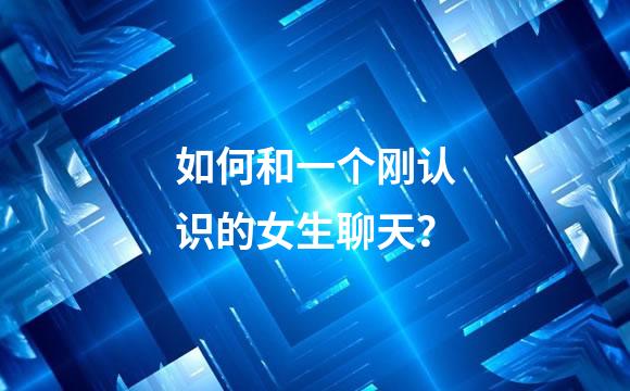 如何和一个刚认识的女生聊天？