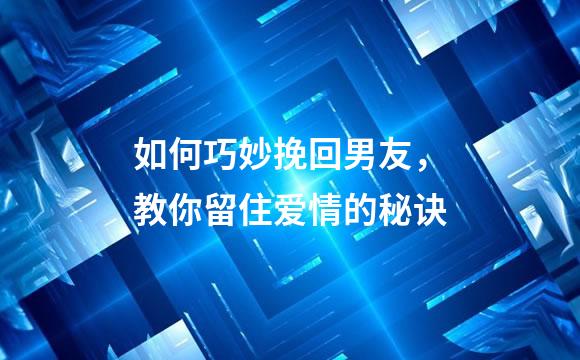 如何巧妙挽回男友，教你留住爱情的秘诀